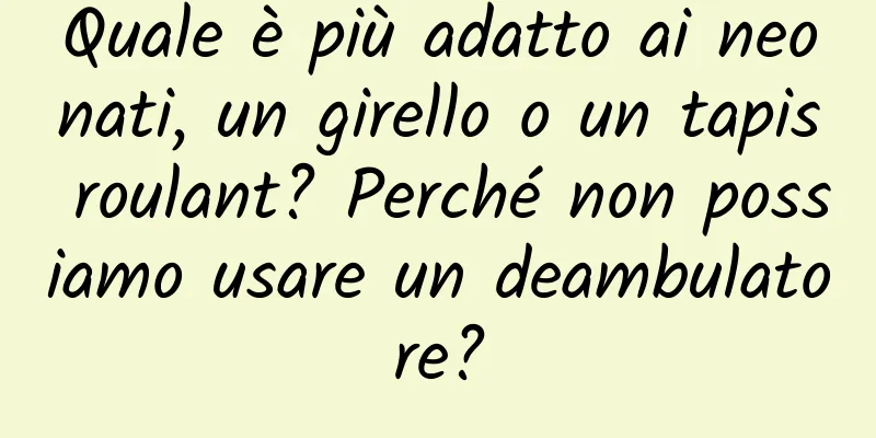 Quale è più adatto ai neonati, un girello o un tapis roulant? Perché non possiamo usare un deambulatore?