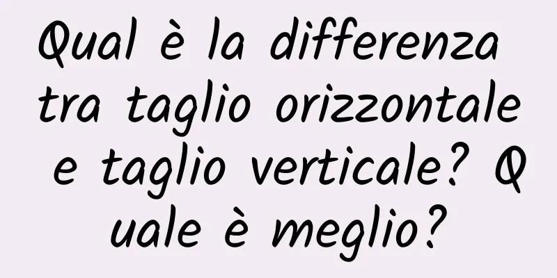 Qual è la differenza tra taglio orizzontale e taglio verticale? Quale è meglio?