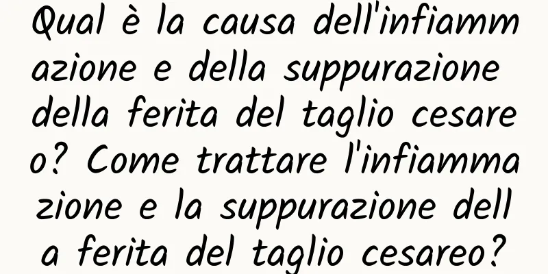 Qual è la causa dell'infiammazione e della suppurazione della ferita del taglio cesareo? Come trattare l'infiammazione e la suppurazione della ferita del taglio cesareo?