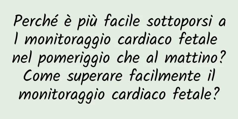 Perché è più facile sottoporsi al monitoraggio cardiaco fetale nel pomeriggio che al mattino? Come superare facilmente il monitoraggio cardiaco fetale?