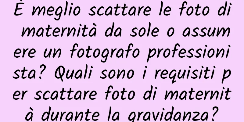 È meglio scattare le foto di maternità da sole o assumere un fotografo professionista? Quali sono i requisiti per scattare foto di maternità durante la gravidanza?