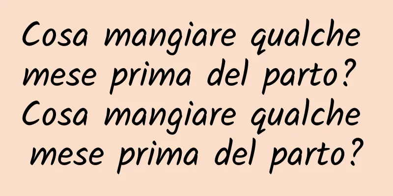 Cosa mangiare qualche mese prima del parto? Cosa mangiare qualche mese prima del parto?