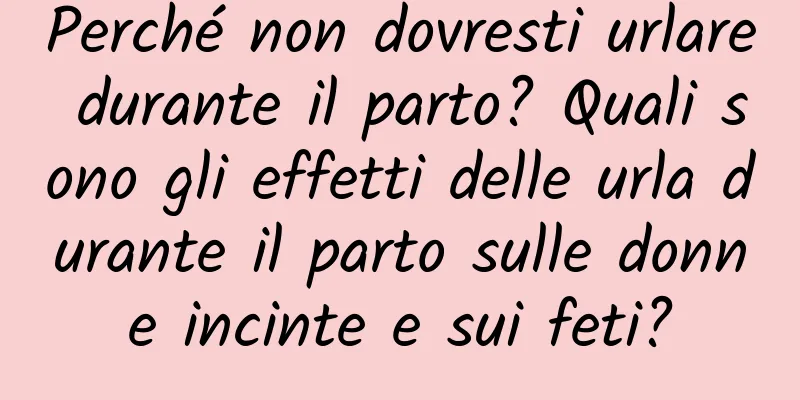 Perché non dovresti urlare durante il parto? Quali sono gli effetti delle urla durante il parto sulle donne incinte e sui feti?