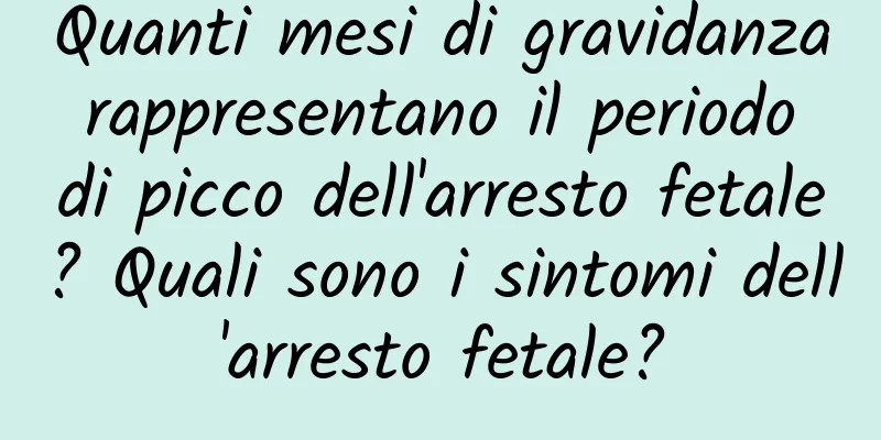 Quanti mesi di gravidanza rappresentano il periodo di picco dell'arresto fetale? Quali sono i sintomi dell'arresto fetale?