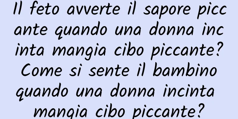 Il feto avverte il sapore piccante quando una donna incinta mangia cibo piccante? Come si sente il bambino quando una donna incinta mangia cibo piccante?