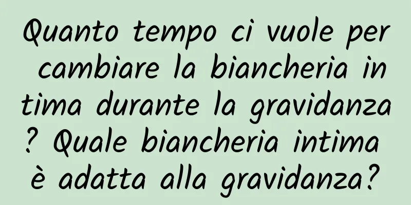 Quanto tempo ci vuole per cambiare la biancheria intima durante la gravidanza? Quale biancheria intima è adatta alla gravidanza?