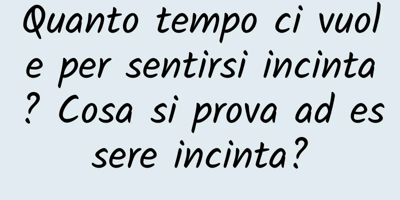 Quanto tempo ci vuole per sentirsi incinta? Cosa si prova ad essere incinta?