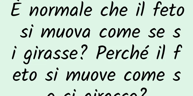 È normale che il feto si muova come se si girasse? Perché il feto si muove come se si girasse?