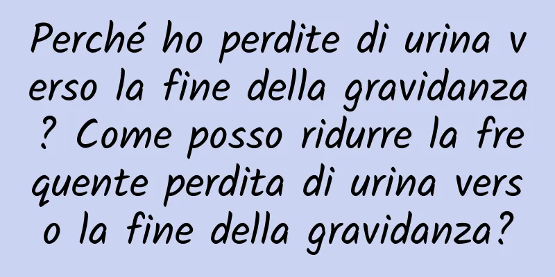 Perché ho perdite di urina verso la fine della gravidanza? Come posso ridurre la frequente perdita di urina verso la fine della gravidanza?