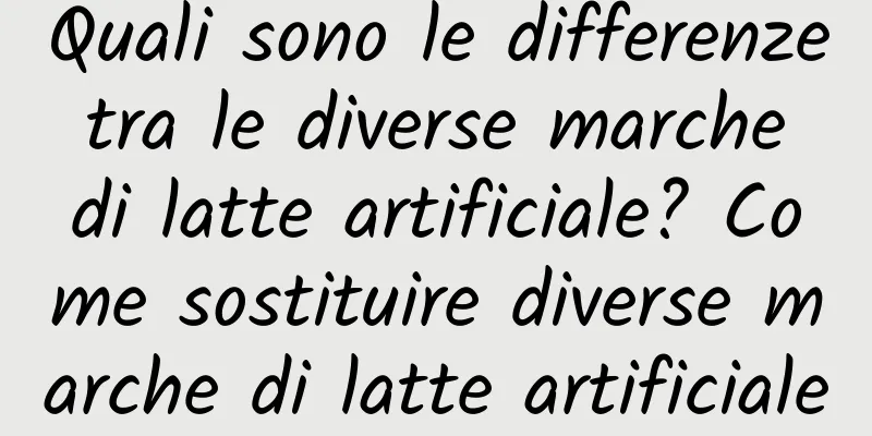 Quali sono le differenze tra le diverse marche di latte artificiale? Come sostituire diverse marche di latte artificiale