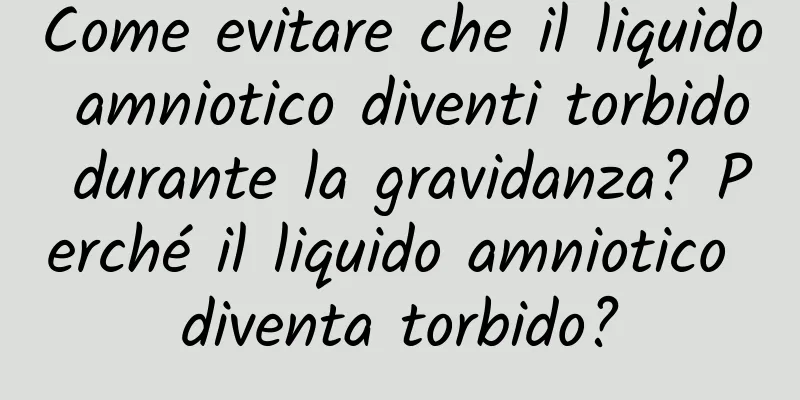 Come evitare che il liquido amniotico diventi torbido durante la gravidanza? Perché il liquido amniotico diventa torbido?