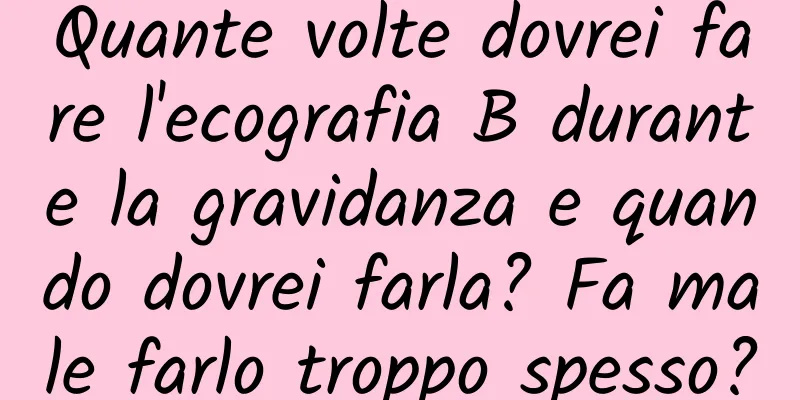 Quante volte dovrei fare l'ecografia B durante la gravidanza e quando dovrei farla? Fa male farlo troppo spesso?