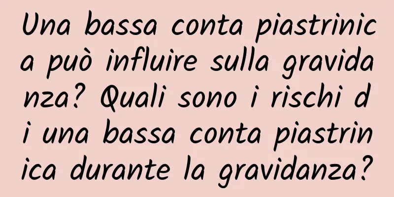 Una bassa conta piastrinica può influire sulla gravidanza? Quali sono i rischi di una bassa conta piastrinica durante la gravidanza?