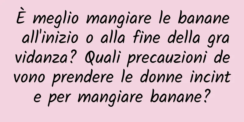 È meglio mangiare le banane all'inizio o alla fine della gravidanza? Quali precauzioni devono prendere le donne incinte per mangiare banane?