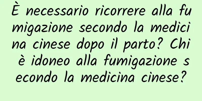 È necessario ricorrere alla fumigazione secondo la medicina cinese dopo il parto? Chi è idoneo alla fumigazione secondo la medicina cinese?
