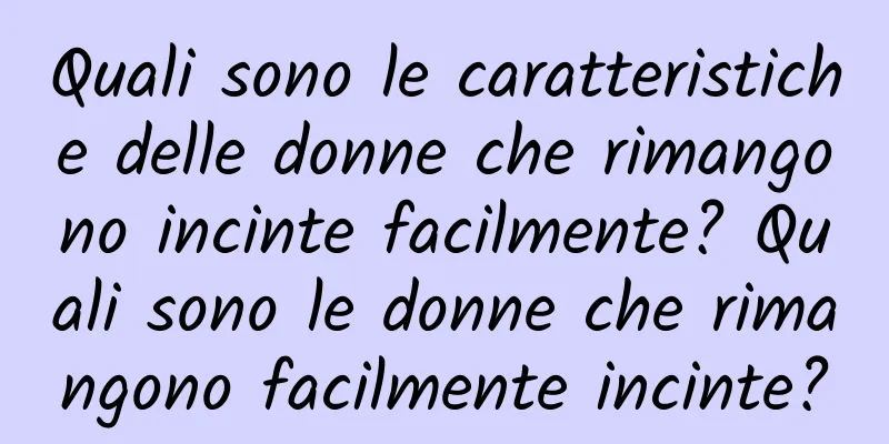 Quali sono le caratteristiche delle donne che rimangono incinte facilmente? Quali sono le donne che rimangono facilmente incinte?