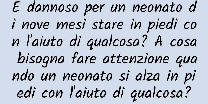 È dannoso per un neonato di nove mesi stare in piedi con l'aiuto di qualcosa? A cosa bisogna fare attenzione quando un neonato si alza in piedi con l'aiuto di qualcosa?