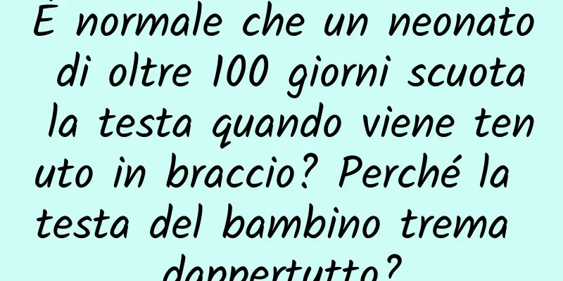 È normale che un neonato di oltre 100 giorni scuota la testa quando viene tenuto in braccio? Perché la testa del bambino trema dappertutto?