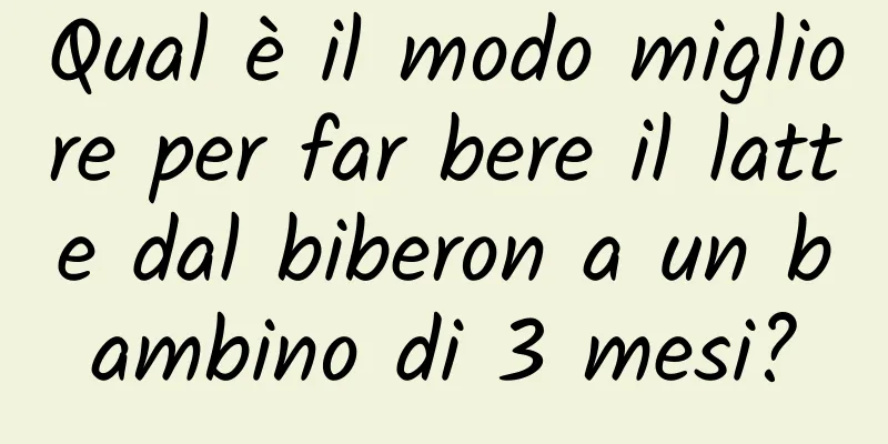 Qual è il modo migliore per far bere il latte dal biberon a un bambino di 3 mesi?