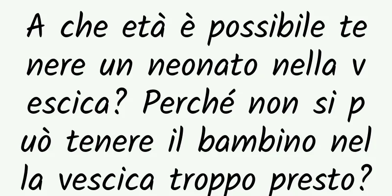 A che età è possibile tenere un neonato nella vescica? Perché non si può tenere il bambino nella vescica troppo presto?