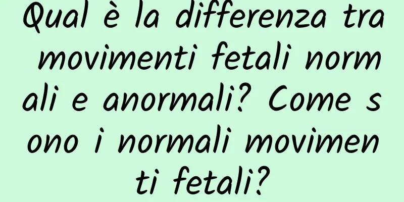 Qual è la differenza tra movimenti fetali normali e anormali? Come sono i normali movimenti fetali?