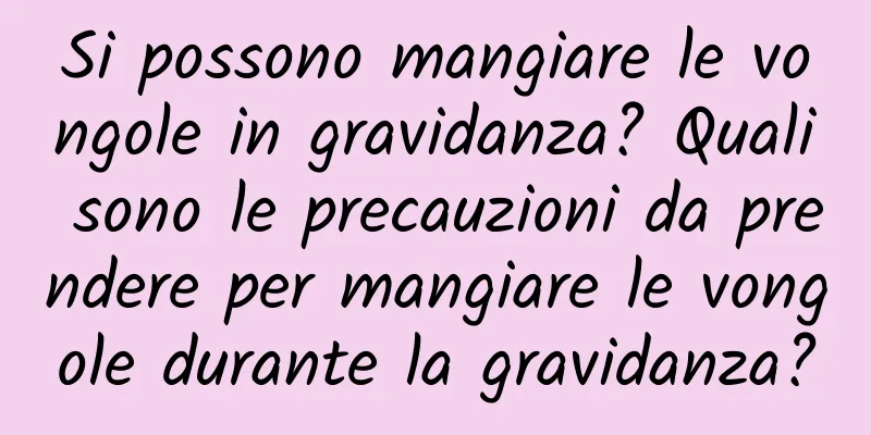 Si possono mangiare le vongole in gravidanza? Quali sono le precauzioni da prendere per mangiare le vongole durante la gravidanza?