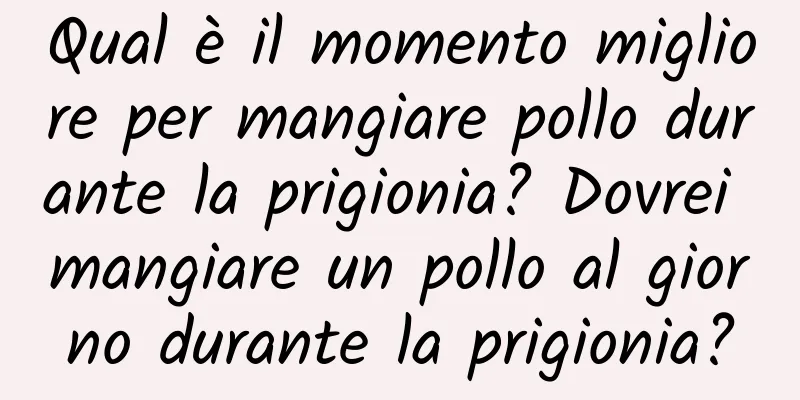 Qual è il momento migliore per mangiare pollo durante la prigionia? Dovrei mangiare un pollo al giorno durante la prigionia?