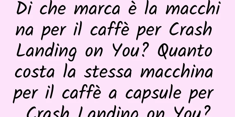 Di che marca è la macchina per il caffè per Crash Landing on You? Quanto costa la stessa macchina per il caffè a capsule per Crash Landing on You?