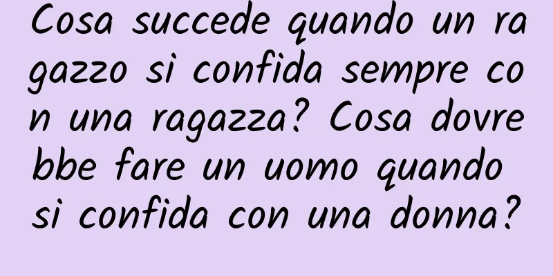 Cosa succede quando un ragazzo si confida sempre con una ragazza? Cosa dovrebbe fare un uomo quando si confida con una donna?