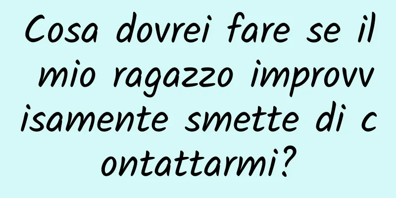 Cosa dovrei fare se il mio ragazzo improvvisamente smette di contattarmi?