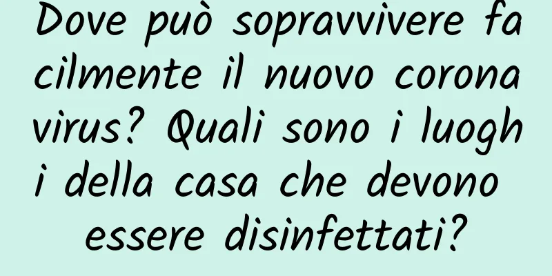 Dove può sopravvivere facilmente il nuovo coronavirus? Quali sono i luoghi della casa che devono essere disinfettati?