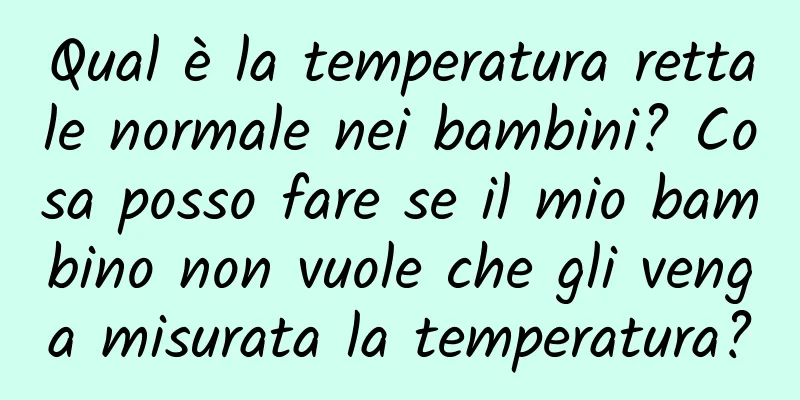 Qual è la temperatura rettale normale nei bambini? Cosa posso fare se il mio bambino non vuole che gli venga misurata la temperatura?
