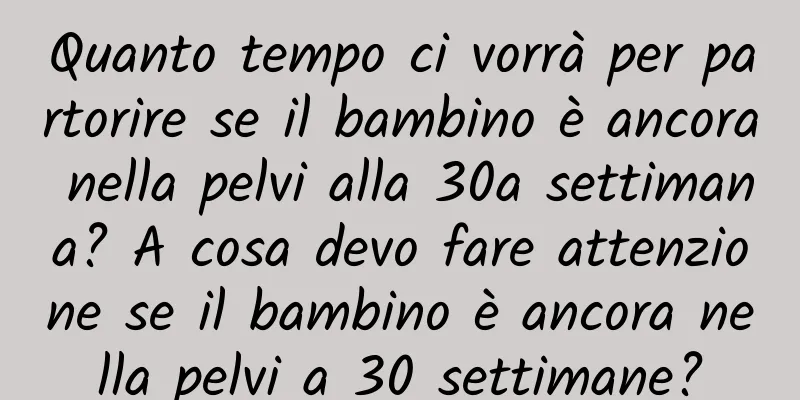 Quanto tempo ci vorrà per partorire se il bambino è ancora nella pelvi alla 30a settimana? A cosa devo fare attenzione se il bambino è ancora nella pelvi a 30 settimane?