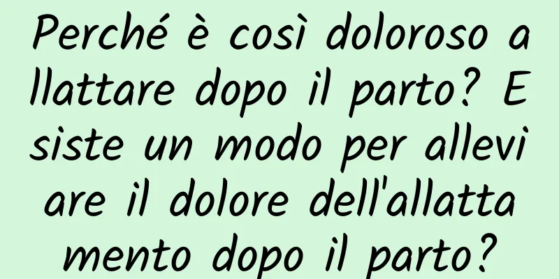Perché è così doloroso allattare dopo il parto? Esiste un modo per alleviare il dolore dell'allattamento dopo il parto?