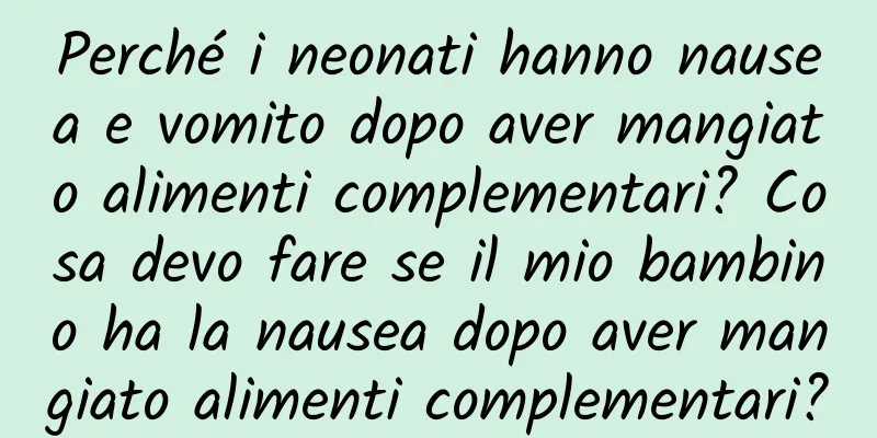 Perché i neonati hanno nausea e vomito dopo aver mangiato alimenti complementari? Cosa devo fare se il mio bambino ha la nausea dopo aver mangiato alimenti complementari?