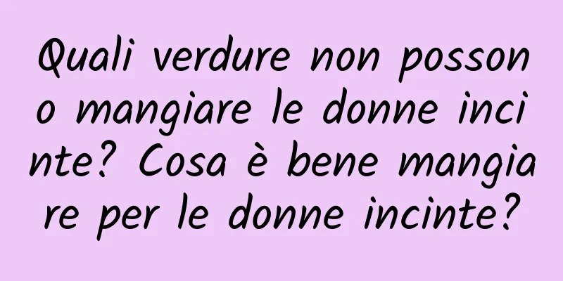 Quali verdure non possono mangiare le donne incinte? Cosa è bene mangiare per le donne incinte?