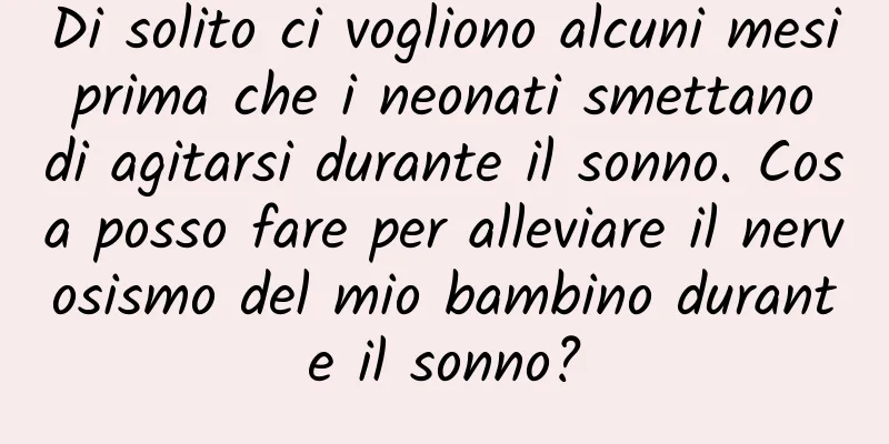 Di solito ci vogliono alcuni mesi prima che i neonati smettano di agitarsi durante il sonno. Cosa posso fare per alleviare il nervosismo del mio bambino durante il sonno?