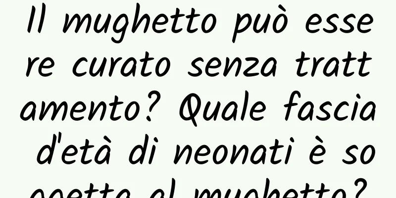 Il mughetto può essere curato senza trattamento? Quale fascia d'età di neonati è soggetta al mughetto?