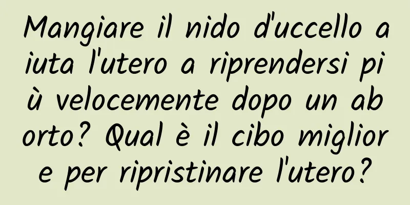 Mangiare il nido d'uccello aiuta l'utero a riprendersi più velocemente dopo un aborto? Qual è il cibo migliore per ripristinare l'utero?