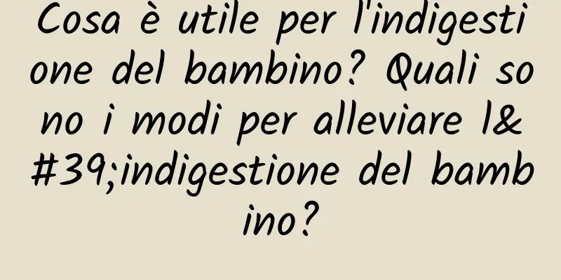 Cosa è utile per l'indigestione del bambino? Quali sono i modi per alleviare l'indigestione del bambino?