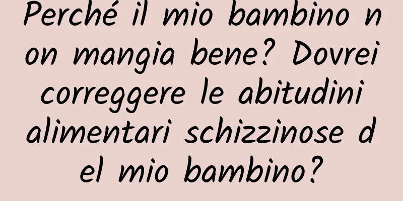 Perché il mio bambino non mangia bene? Dovrei correggere le abitudini alimentari schizzinose del mio bambino?