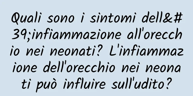 Quali sono i sintomi dell'infiammazione all'orecchio nei neonati? L'infiammazione dell'orecchio nei neonati può influire sull'udito?