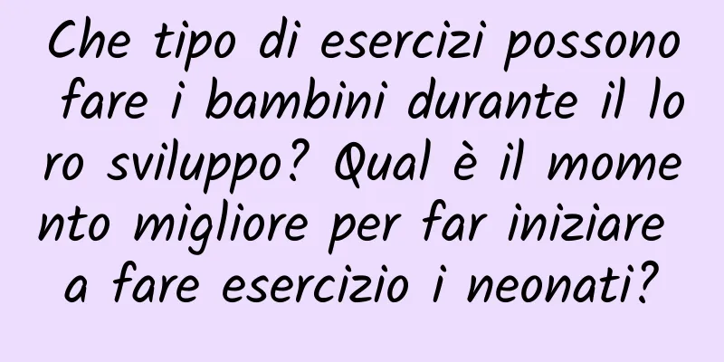 Che tipo di esercizi possono fare i bambini durante il loro sviluppo? Qual è il momento migliore per far iniziare a fare esercizio i neonati?