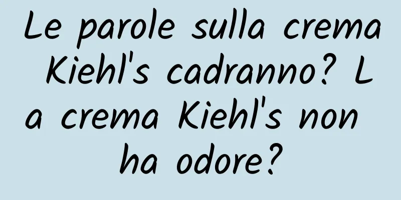 Le parole sulla crema Kiehl's cadranno? La crema Kiehl's non ha odore?