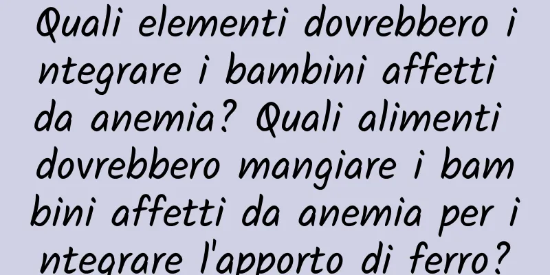 Quali elementi dovrebbero integrare i bambini affetti da anemia? Quali alimenti dovrebbero mangiare i bambini affetti da anemia per integrare l'apporto di ferro?
