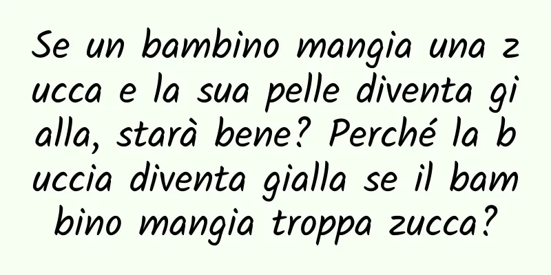 Se un bambino mangia una zucca e la sua pelle diventa gialla, starà bene? Perché la buccia diventa gialla se il bambino mangia troppa zucca?