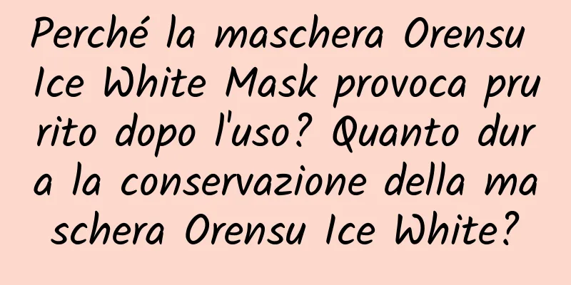 Perché la maschera Orensu Ice White Mask provoca prurito dopo l'uso? Quanto dura la conservazione della maschera Orensu Ice White?