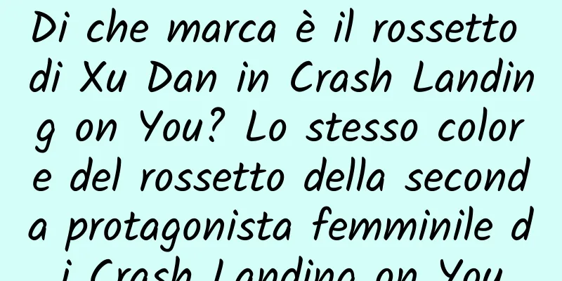 Di che marca è il rossetto di Xu Dan in Crash Landing on You? Lo stesso colore del rossetto della seconda protagonista femminile di Crash Landing on You