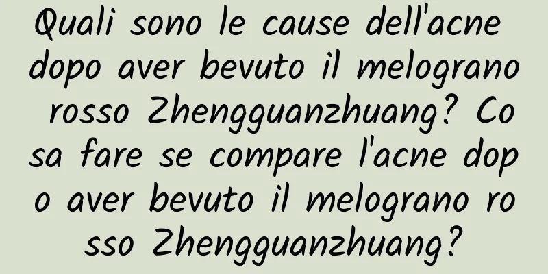 Quali sono le cause dell'acne dopo aver bevuto il melograno rosso Zhengguanzhuang? Cosa fare se compare l'acne dopo aver bevuto il melograno rosso Zhengguanzhuang?