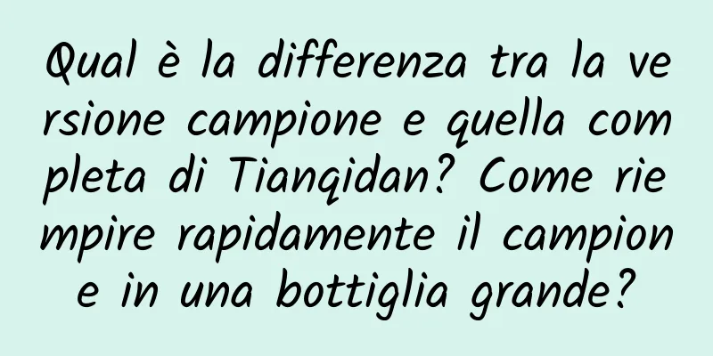 Qual è la differenza tra la versione campione e quella completa di Tianqidan? Come riempire rapidamente il campione in una bottiglia grande?